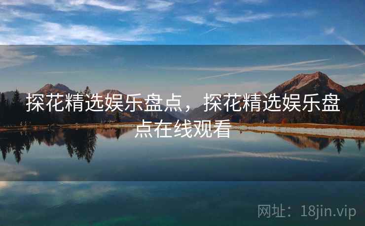 探花精选娱乐盘点，探花精选娱乐盘点在线观看