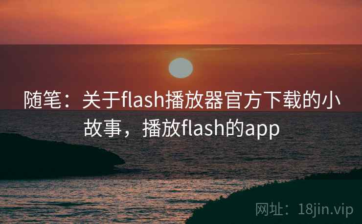 随笔:关于flash播放器官方下载的小故事,播放flash的app 随笔:关于flash播放器官方下载的小故事,播放flash的app