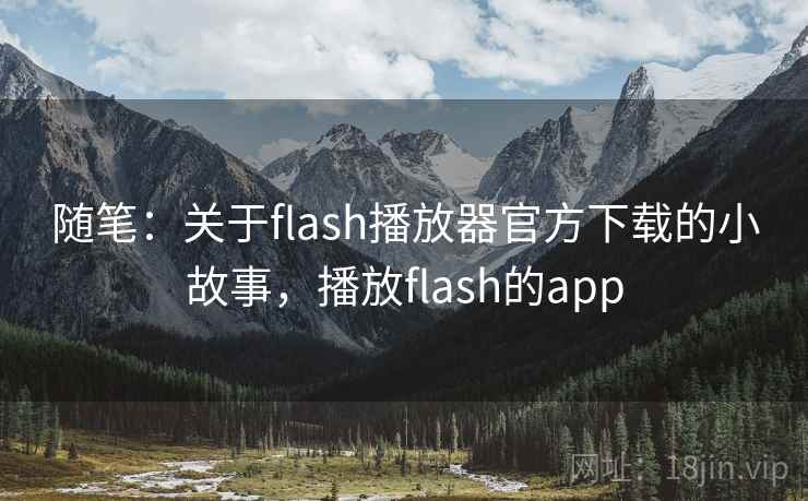 随笔:关于flash播放器官方下载的小故事,播放flash的app 随笔:关于flash播放器官方下载的小故事,播放flash的app