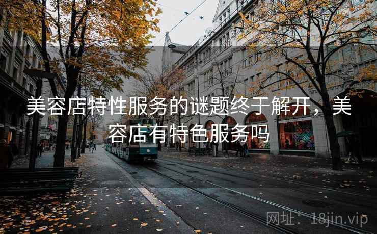 美容店特性服务的谜题终于解开，美容店有特色服务吗