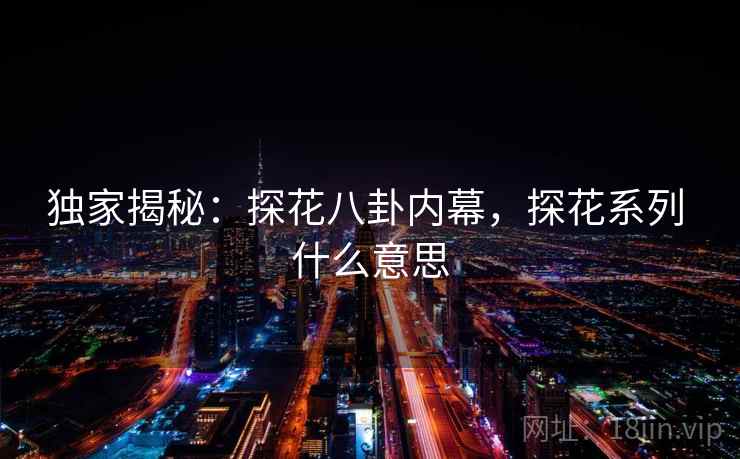 独家揭秘:探花八卦内幕,探花系列 什么意思 独家揭秘:探花八卦内幕,探花系列 什么意思