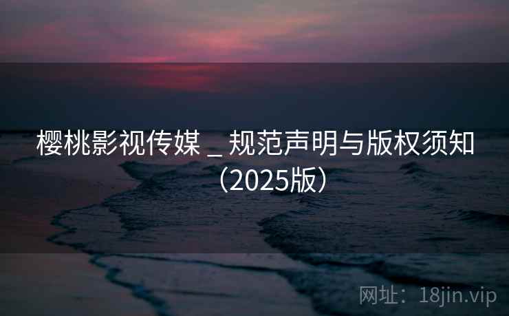 樱桃影视传媒 _ 规范声明与版权须知(2025版) 樱桃影视传媒 _ 规范声明与版权须知(2025版)