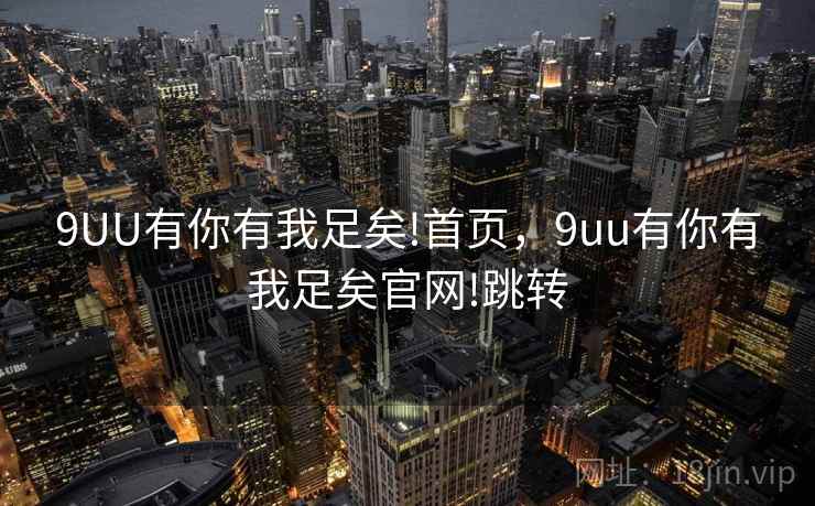 9UU有你有我足矣!首页,9uu有你有我足矣官网!跳转 9UU有你有我足矣!首页,9uu有你有我足矣官网!跳转