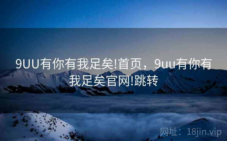 9UU有你有我足矣!首页,9uu有你有我足矣官网!跳转 9UU有你有我足矣!首页,9uu有你有我足矣官网!跳转