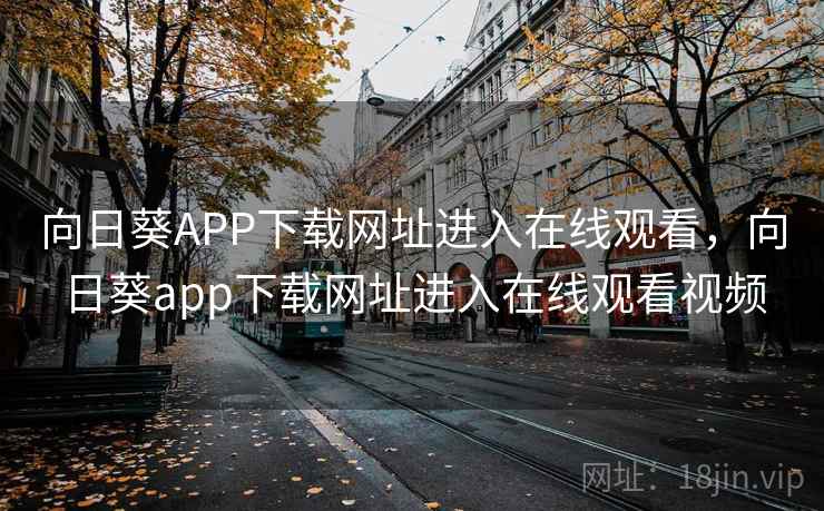向日葵APP下载网址进入在线观看，向日葵app下载网址进入在线观看视频