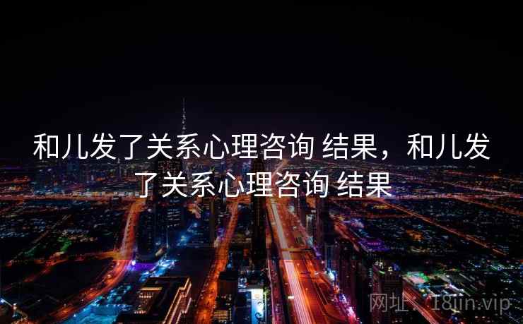 和儿发了关系心理咨询 结果,和儿发了关系心理咨询 结果 和儿发了关系心理咨询 结果,和儿发了关系心理咨询 结果