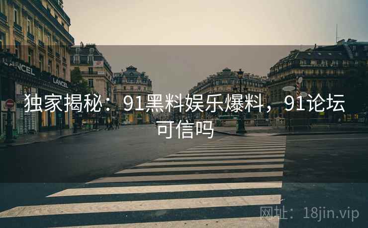 独家揭秘:91黑料娱乐爆料,91论坛可信吗 独家揭秘:91黑料娱乐爆料,91论坛可信吗
