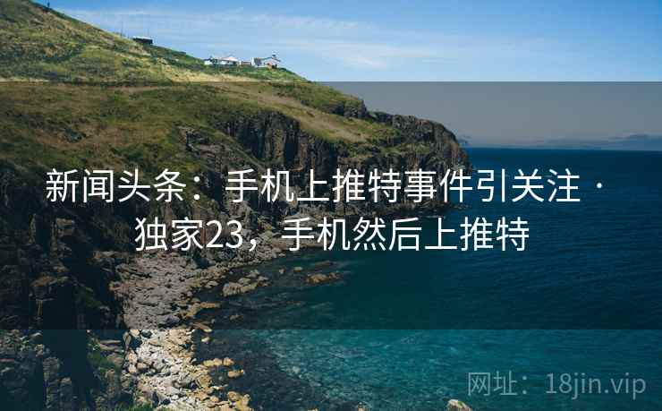 新闻头条:手机上推特事件引关注 · 独家23,手机然后上推特 新闻头条:手机上推特事件引关注 · 独家23,手机然后上推特