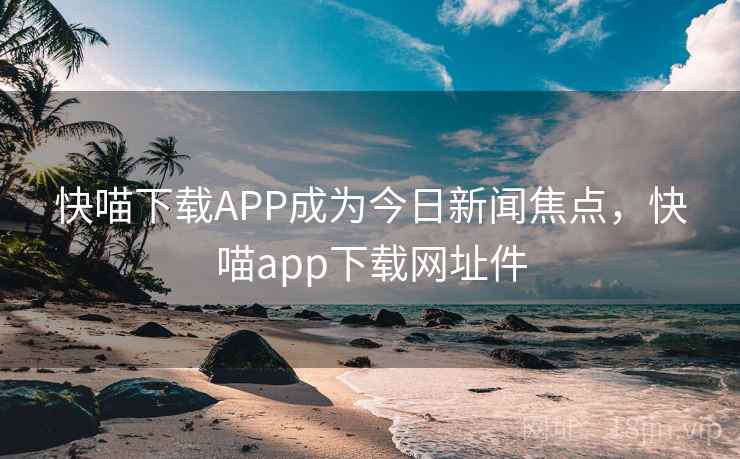 快喵下载APP成为今日新闻焦点,快喵app下载网址件 快喵下载APP成为今日新闻焦点,快喵app下载网址件