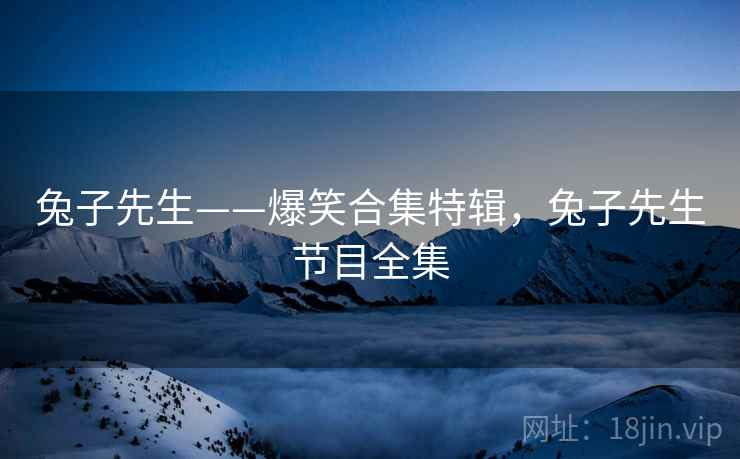 兔子先生——爆笑合集特辑,兔子先生节目全集 兔子先生——爆笑合集特辑,兔子先生节目全集