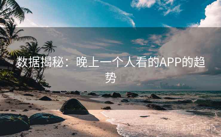 数据揭秘:晚上一个人看的APP的趋势 数据揭秘:晚上一个人看的APP的趋势