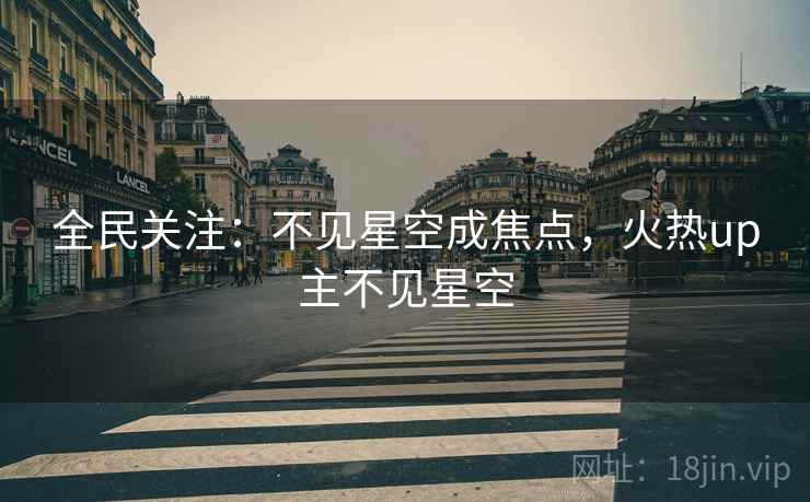全民关注:不见星空成焦点,火热up主不见星空 全民关注:不见星空成焦点,火热up主不见星空