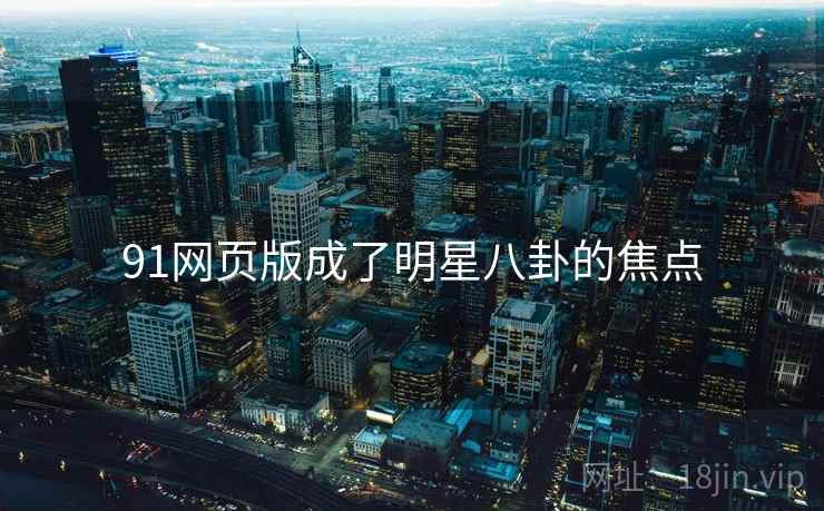 91网页版成了明星八卦的焦点 91网页版成了明星八卦的焦点