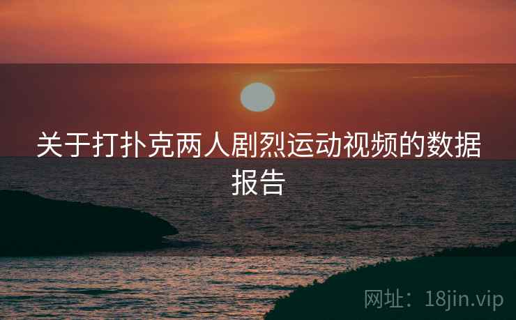 关于打扑克两人剧烈运动视频的数据报告 关于打扑克两人剧烈运动视频的数据报告