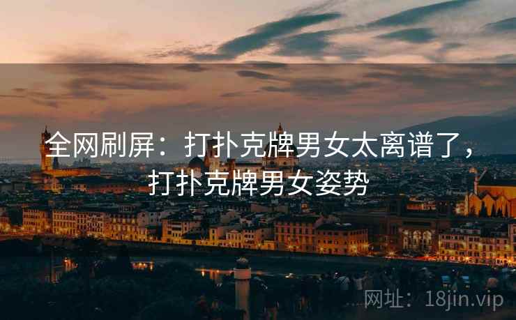 全网刷屏:打扑克牌男女太离谱了,打扑克牌男女姿势 全网刷屏:打扑克牌男女太离谱了,打扑克牌男女姿势