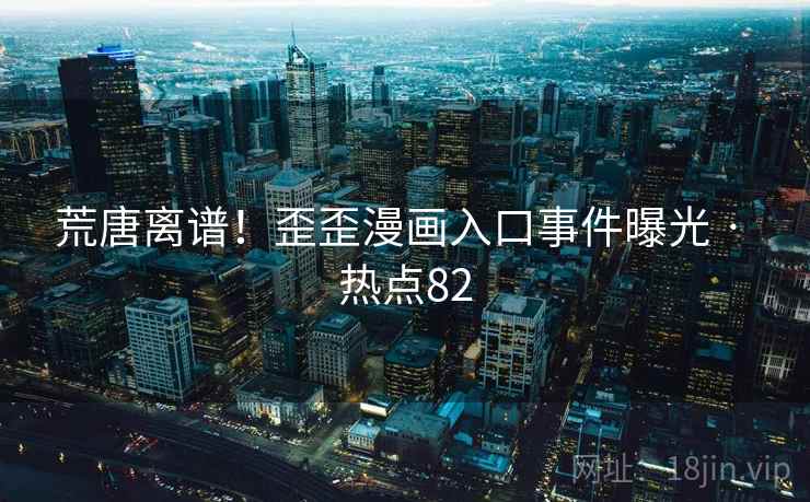 荒唐离谱!歪歪漫画入口事件曝光 · 热点82 荒唐离谱!歪歪漫画入口事件曝光 · 热点82