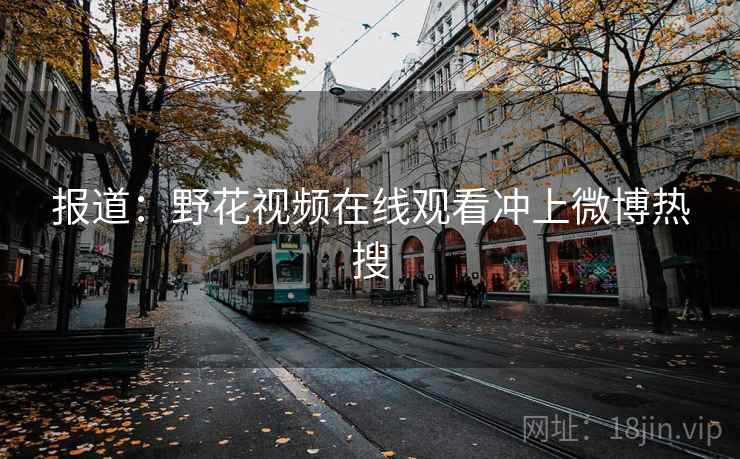 报道:野花视频在线观看冲上微博热搜 报道:野花视频在线观看冲上微博热搜