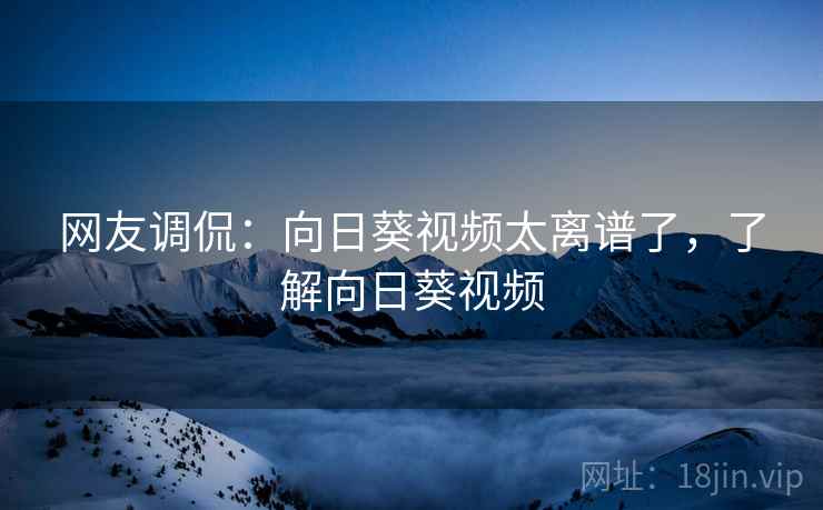 网友调侃:向日葵视频太离谱了,了解向日葵视频 网友调侃:向日葵视频太离谱了,了解向日葵视频