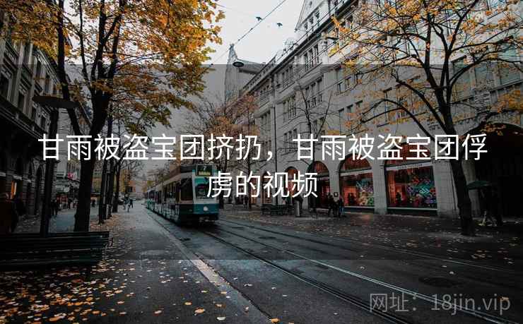 甘雨被盗宝团挤扔,甘雨被盗宝团俘虏的视频 甘雨被盗宝团挤扔,甘雨被盗宝团俘虏的视频