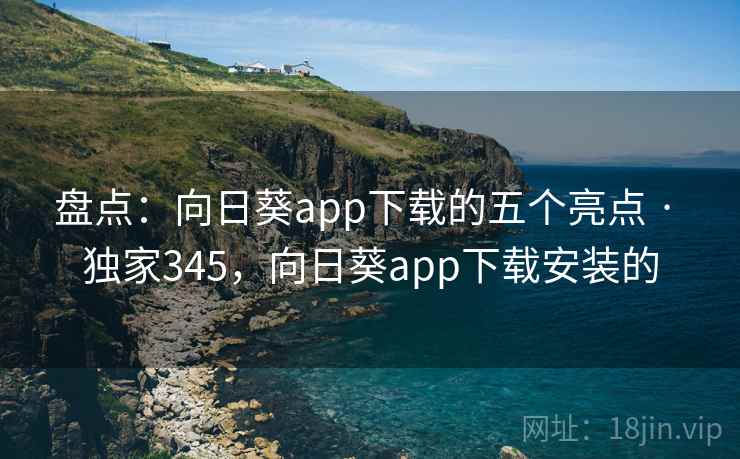 盘点:向日葵app下载的五个亮点 · 独家345,向日葵app下载安装的 盘点:向日葵app下载的五个亮点 · 独家345,向日葵app下载安装的