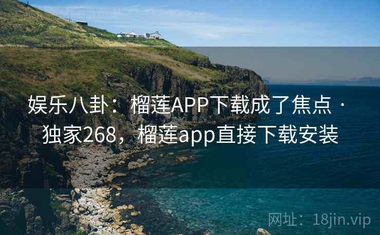 娱乐八卦:榴莲APP下载成了焦点 · 独家268,榴莲app直接下载安装 娱乐八卦:榴莲APP下载成了焦点 · 独家268,榴莲app直接下载安装