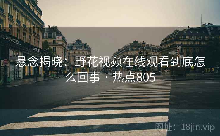 悬念揭晓:野花视频在线观看到底怎么回事 · 热点805 悬念揭晓:野花视频在线观看到底怎么回事 · 热点805