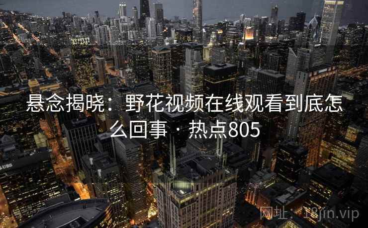悬念揭晓:野花视频在线观看到底怎么回事 · 热点805 悬念揭晓:野花视频在线观看到底怎么回事 · 热点805