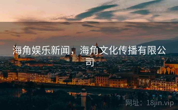 海角娱乐新闻,海角文化传播有限公司 海角娱乐新闻,海角文化传播有限公司