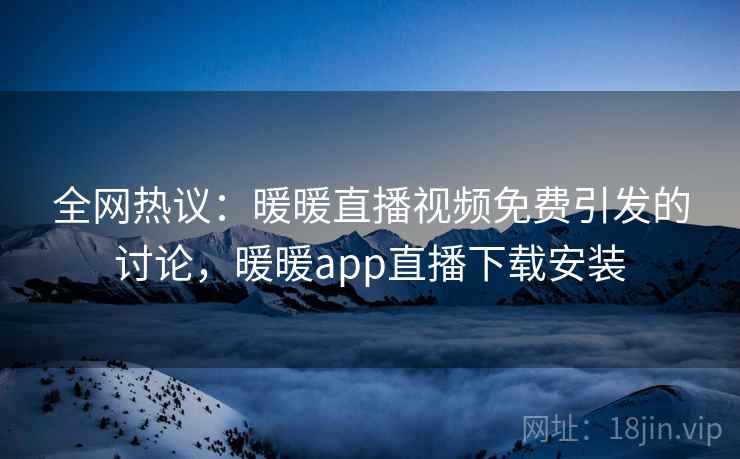 全网热议:暖暖直播视频免费引发的讨论,暖暖app直播下载安装 全网热议:暖暖直播视频免费引发的讨论,暖暖app直播下载安装