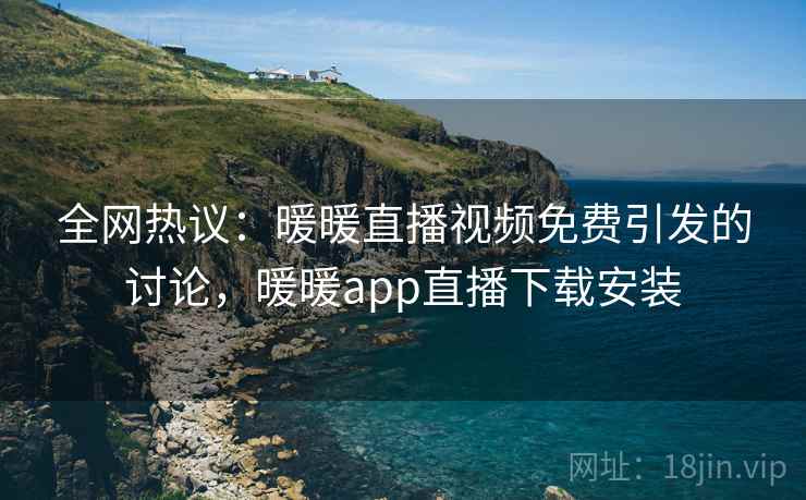 全网热议:暖暖直播视频免费引发的讨论,暖暖app直播下载安装 全网热议:暖暖直播视频免费引发的讨论,暖暖app直播下载安装