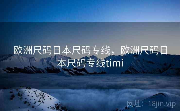 欧洲尺码日本尺码专线,欧洲尺码日本尺码专线timi 欧洲尺码日本尺码专线,欧洲尺码日本尺码专线timi