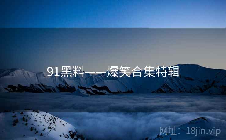 91黑料——爆笑合集特辑 91黑料——爆笑合集特辑