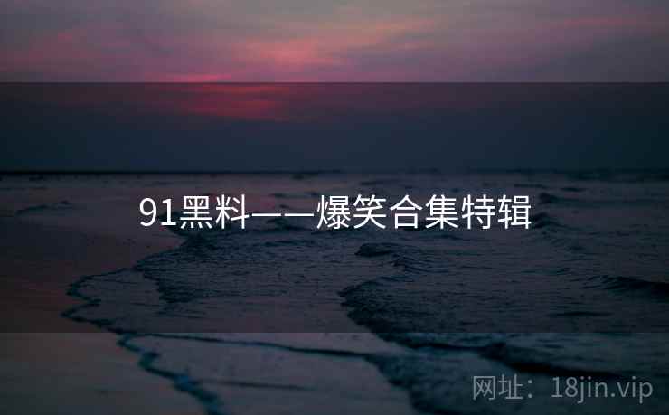 91黑料——爆笑合集特辑 91黑料——爆笑合集特辑