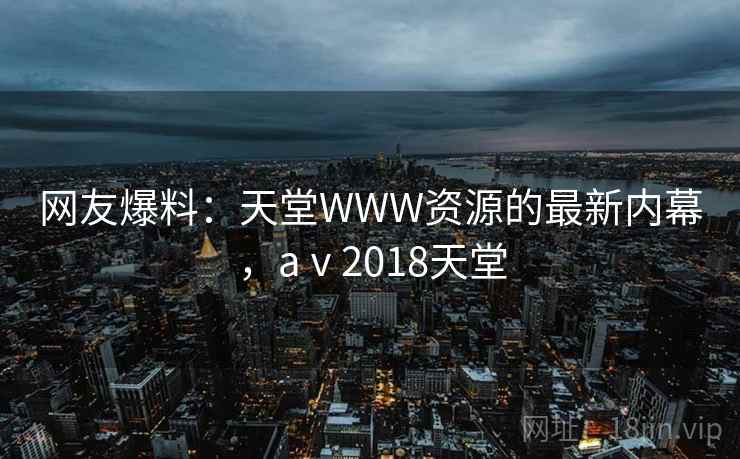 网友爆料：天堂WWW资源的最新内幕，aⅴ2018天堂