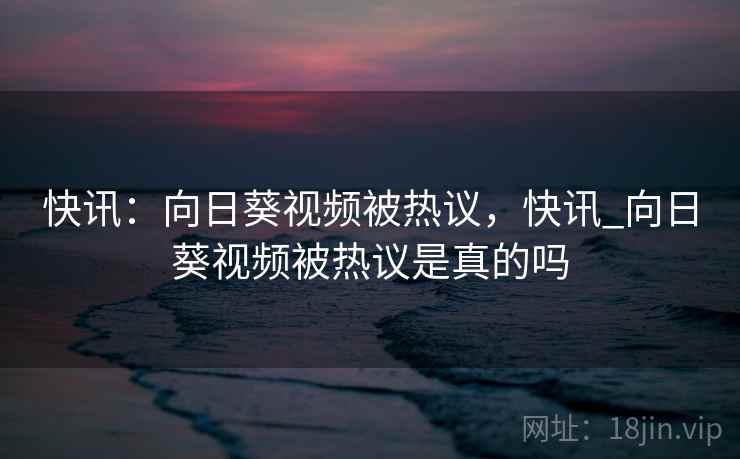 快讯：向日葵视频被热议，快讯_向日葵视频被热议是真的吗