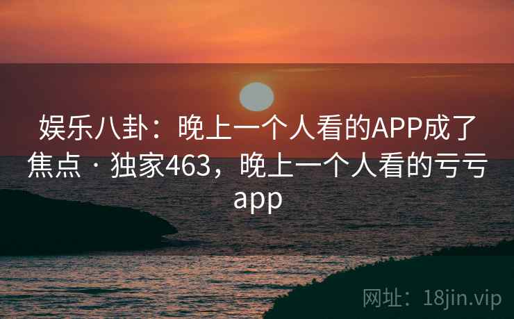 娱乐八卦：晚上一个人看的APP成了焦点 · 独家463，晚上一个人看的亏亏app