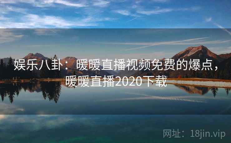 娱乐八卦：暖暖直播视频免费的爆点，暖暖直播2020下载
