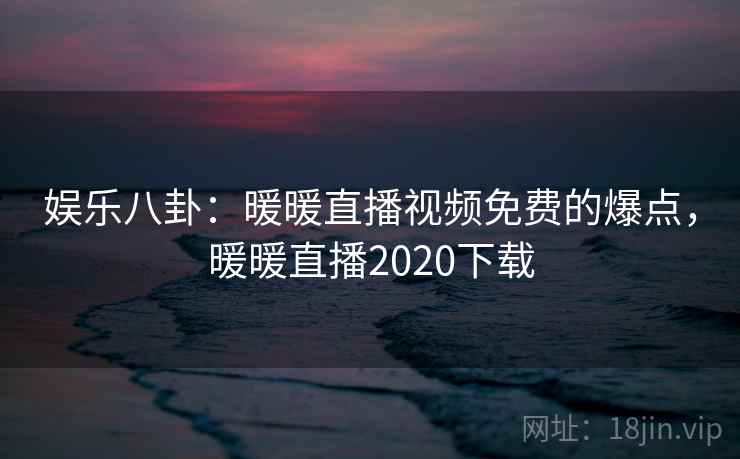 娱乐八卦：暖暖直播视频免费的爆点，暖暖直播2020下载