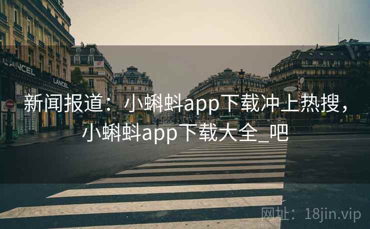 新闻报道：小蝌蚪app下载冲上热搜，小蝌蚪app下载大全_吧